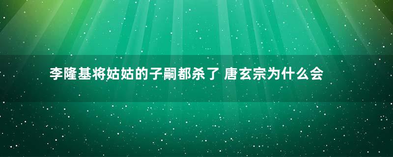 李隆基将姑姑的子嗣都杀了 唐玄宗为什么会放过薛崇简